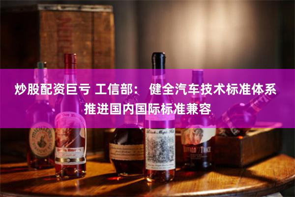 炒股配资巨亏 工信部： 健全汽车技术标准体系 推进国内国际标准兼容