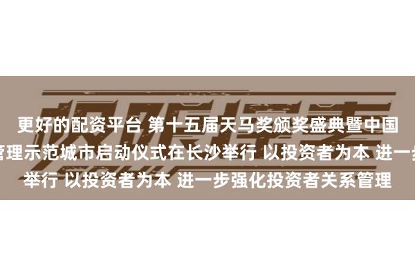 更好的配资平台 第十五届天马奖颁奖盛典暨中国上市公司投资者关系管理示范城市启动仪式在长沙举行 以投资者为本 进一步强化投资者关系管理