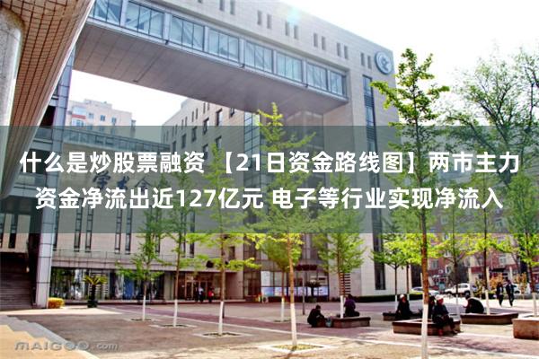 什么是炒股票融资 【21日资金路线图】两市主力资金净流出近127亿元 电子等行业实现净流入