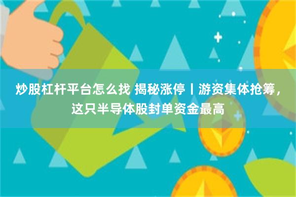 炒股杠杆平台怎么找 揭秘涨停丨游资集体抢筹，这只半导体股封单资金最高