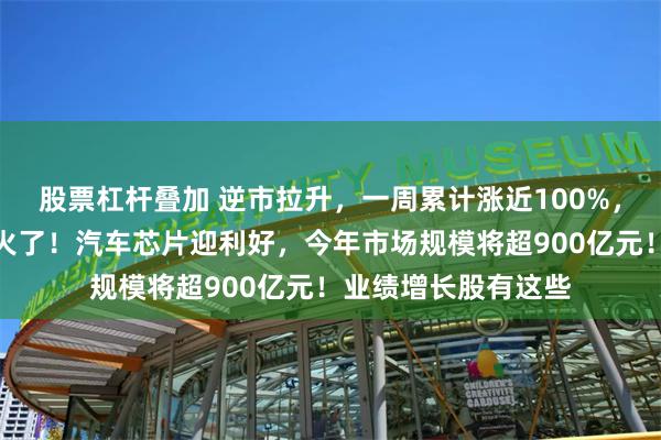 股票杠杆叠加 逆市拉升，一周累计涨近100%，这只物联网概念股火了！汽车芯片迎利好，今年市场规模将超900亿元！业绩增长股有这些