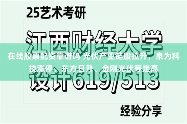 在线股票配资靠谱吗 光伏产业链股拉升，泉为科技涨停，东方日升、金刚光伏等走高