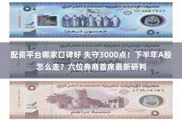 配资平台哪家口碑好 失守3000点！下半年A股怎么走？六位券商首席最新研判