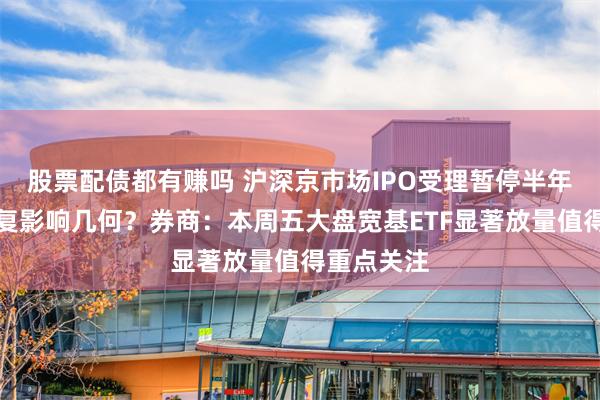 股票配债都有赚吗 沪深京市场IPO受理暂停半年后重新恢复影响几何？券商：本周五大盘宽基ETF显著放量值得重点关注