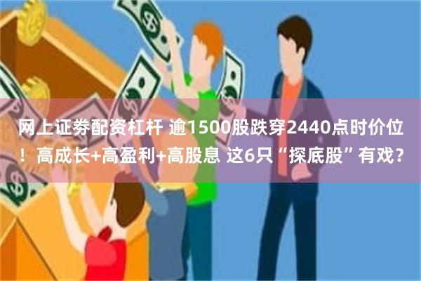 网上证劵配资杠杆 逾1500股跌穿2440点时价位！高成长+高盈利+高股息 这6只“探底股”有戏？