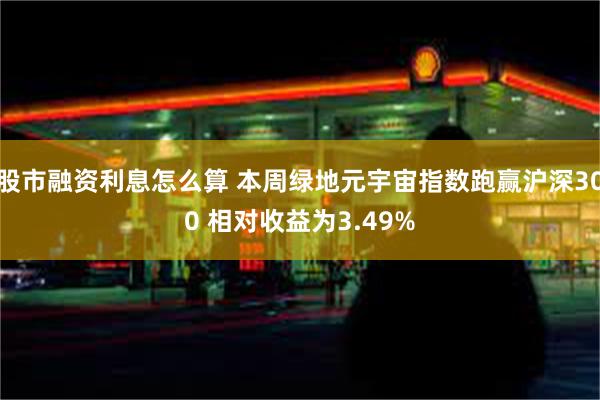 股市融资利息怎么算 本周绿地元宇宙指数跑赢沪深300 相对收益为3.49%