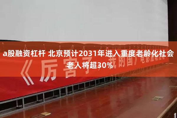 a股融资杠杆 北京预计2031年进入重度老龄化社会 老人将超30%