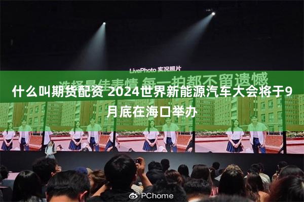 什么叫期货配资 2024世界新能源汽车大会将于9月底在海口举办