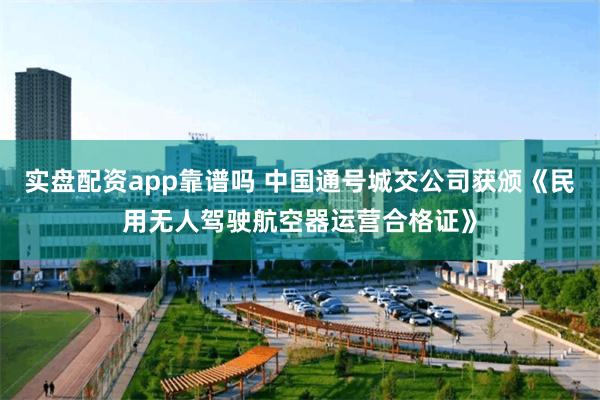 实盘配资app靠谱吗 中国通号城交公司获颁《民用无人驾驶航空器运营合格证》