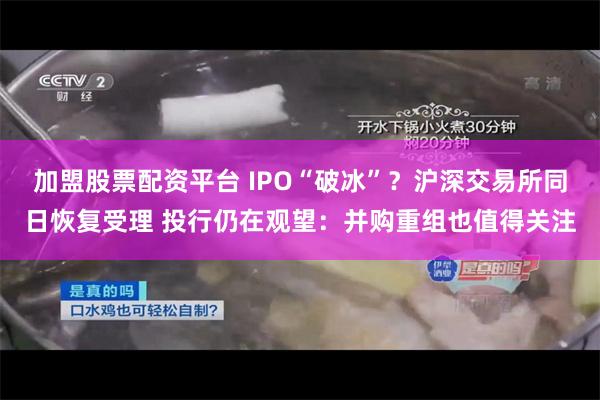 加盟股票配资平台 IPO“破冰”？沪深交易所同日恢复受理 投行仍在观望：并购重组也值得关注