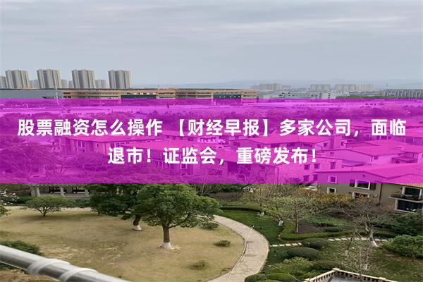 股票融资怎么操作 【财经早报】多家公司，面临退市！证监会，重磅发布！