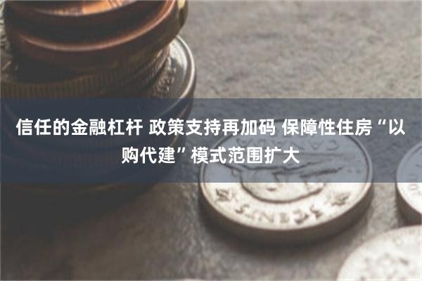 信任的金融杠杆 政策支持再加码 保障性住房“以购代建”模式范围扩大