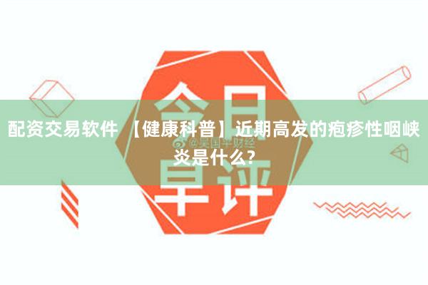 配资交易软件 【健康科普】近期高发的疱疹性咽峡炎是什么?