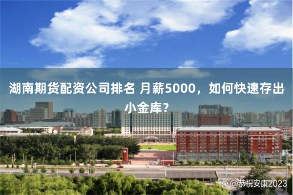 湖南期货配资公司排名 月薪5000，如何快速存出小金库？