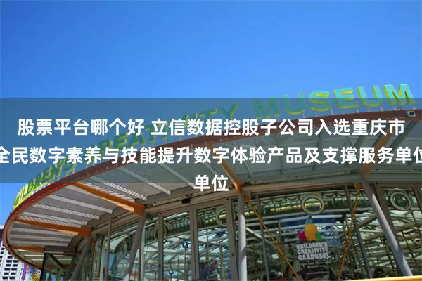 股票平台哪个好 立信数据控股子公司入选重庆市全民数字素养与技能提升数字体验产品及支撑服务单位