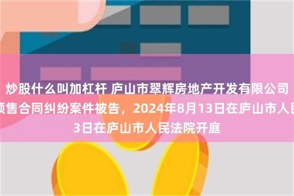 炒股什么叫加杠杆 庐山市翠辉房地产开发有限公司因商品房预售合同纠纷案件被告，2024年8月13日在庐山市人民法院开庭