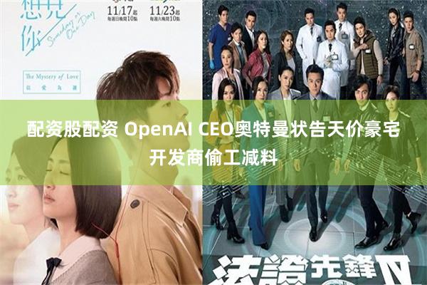 配资股配资 OpenAI CEO奥特曼状告天价豪宅开发商偷工减料