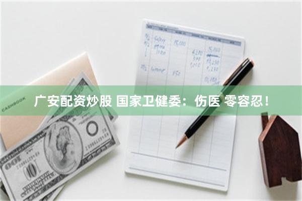 广安配资炒股 国家卫健委：伤医 零容忍！