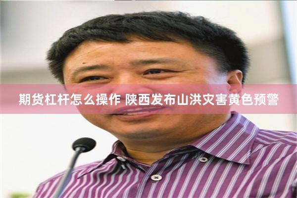 期货杠杆怎么操作 陕西发布山洪灾害黄色预警