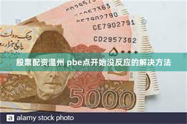 股票配资温州 pbe点开始没反应的解决方法