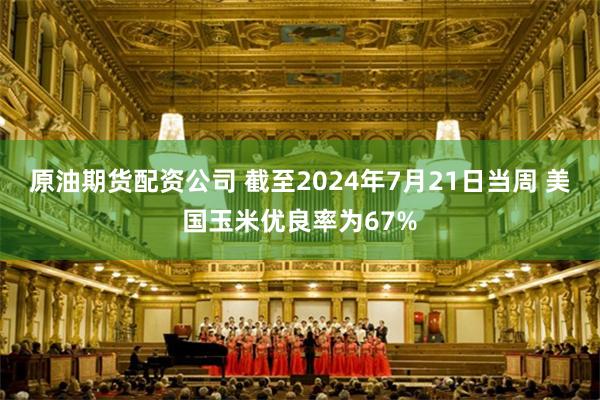 原油期货配资公司 截至2024年7月21日当周 美国玉米优良率为67%