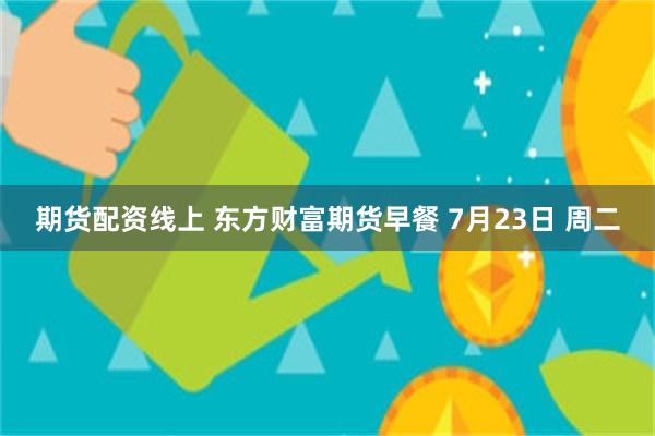 期货配资线上 东方财富期货早餐 7月23日 周二