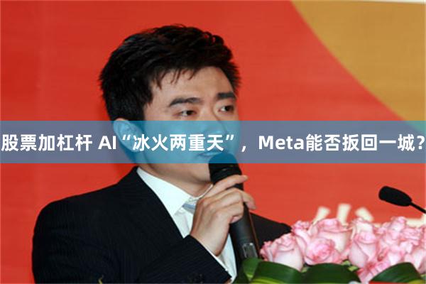 股票加杠杆 AI“冰火两重天”，Meta能否扳回一城？