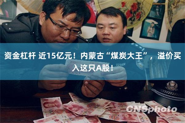 资金杠杆 近15亿元！内蒙古“煤炭大王”，溢价买入这只A股！