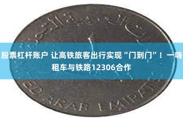 股票杠杆账户 让高铁旅客出行实现“门到门”！一嗨租车与铁路12306合作