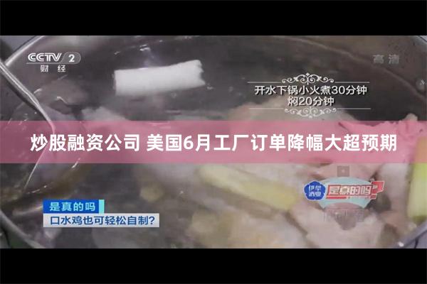 炒股融资公司 美国6月工厂订单降幅大超预期