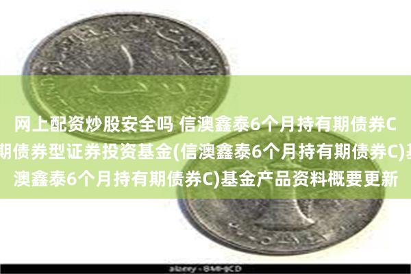 网上配资炒股安全吗 信澳鑫泰6个月持有期债券C: 信澳鑫泰6个月持有期债券型证券投资基金(信澳鑫泰6个月持有期债券C)基金产品资料概要更新