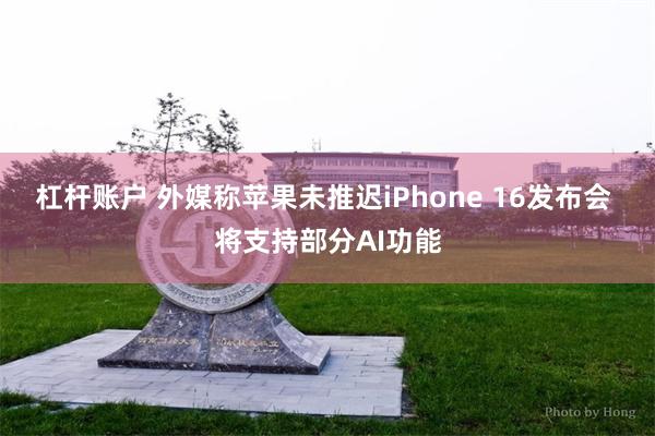 杠杆账户 外媒称苹果未推迟iPhone 16发布会 将支持部分AI功能