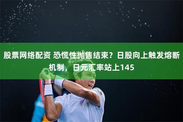 股票网络配资 恐慌性抛售结束？日股向上触发熔断机制，日元汇率站上145