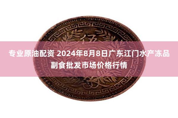 专业原油配资 2024年8月8日广东江门水产冻品副食批发市场价格行情