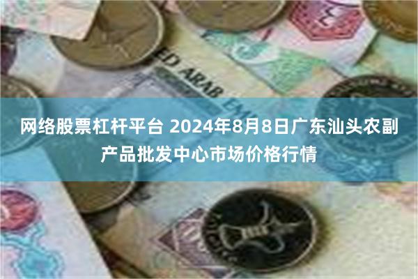 网络股票杠杆平台 2024年8月8日广东汕头农副产品批发中心市场价格行情