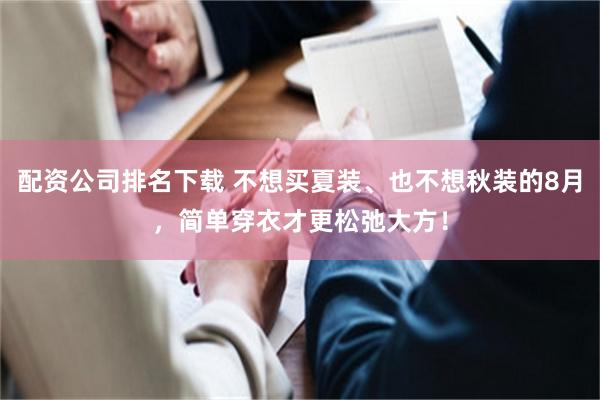 配资公司排名下载 不想买夏装、也不想秋装的8月，简单穿衣才更松弛大方！