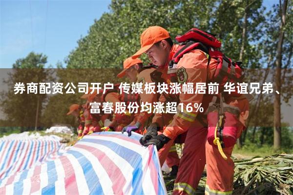 券商配资公司开户 传媒板块涨幅居前 华谊兄弟、富春股份均涨超16%