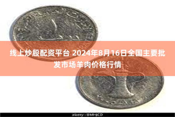 线上炒股配资平台 2024年8月16日全国主要批发市场羊肉价格行情