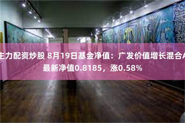 主力配资炒股 8月19日基金净值：广发价值增长混合A最新净值0.8185，涨0.58%