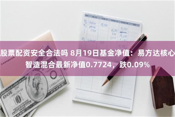 股票配资安全合法吗 8月19日基金净值：易方达核心智造混合最新净值0.7724，跌0.09%