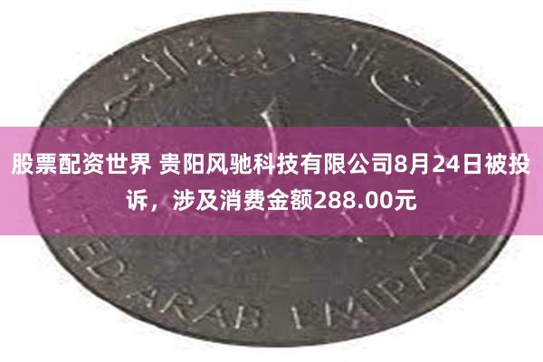 股票配资世界 贵阳风驰科技有限公司8月24日被投诉，涉及消费金额288.00元