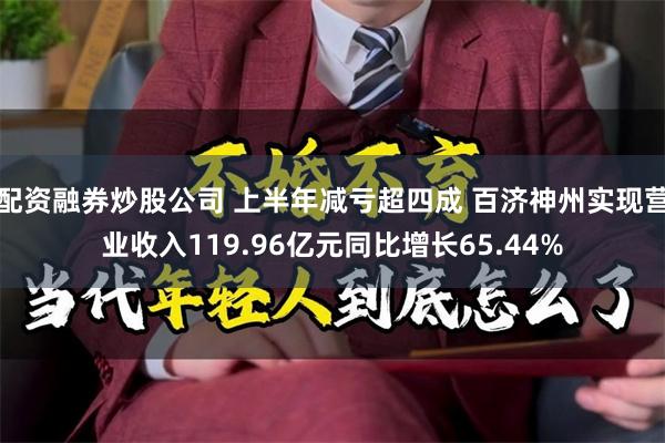 配资融券炒股公司 上半年减亏超四成 百济神州实现营业收入119.96亿元同比增长65.44%