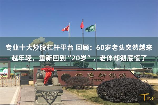 专业十大炒股杠杆平台 回顾：60岁老头突然越来越年轻，重新回到“20岁”，老伴却彻底慌了