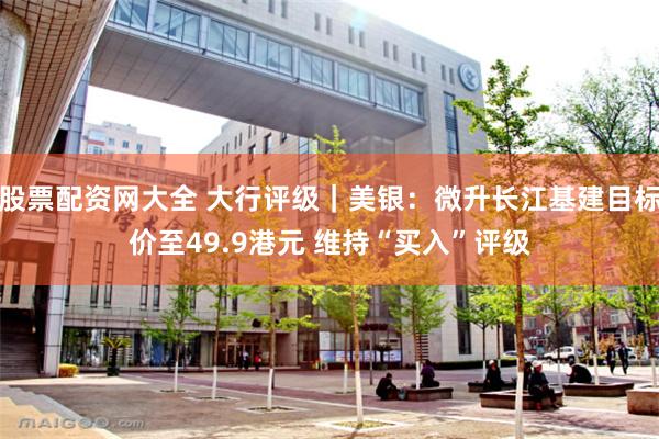 股票配资网大全 大行评级｜美银：微升长江基建目标价至49.9港元 维持“买入”评级