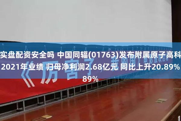 实盘配资安全吗 中国同辐(01763)发布附属原子高科2021年业绩 归母净利润2.68亿元 同比上升20.89%