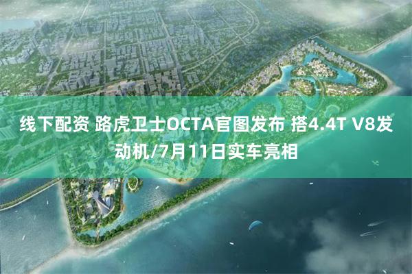 线下配资 路虎卫士OCTA官图发布 搭4.4T V8发动机/7月11日实车亮相