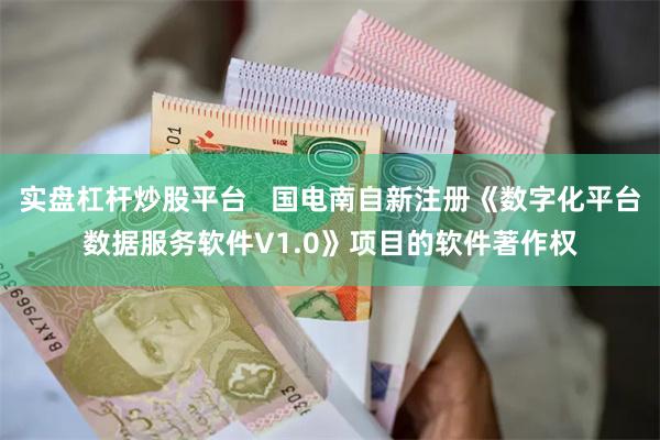 实盘杠杆炒股平台   国电南自新注册《数字化平台数据服务软件V1.0》项目的软件著作权