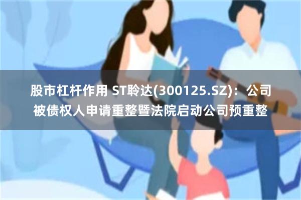 股市杠杆作用 ST聆达(300125.SZ)：公司被债权人申请重整暨法院启动公司预重整