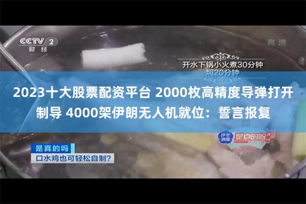 2023十大股票配资平台 2000枚高精度导弹打开制导 4000架伊朗无人机就位：誓言报复