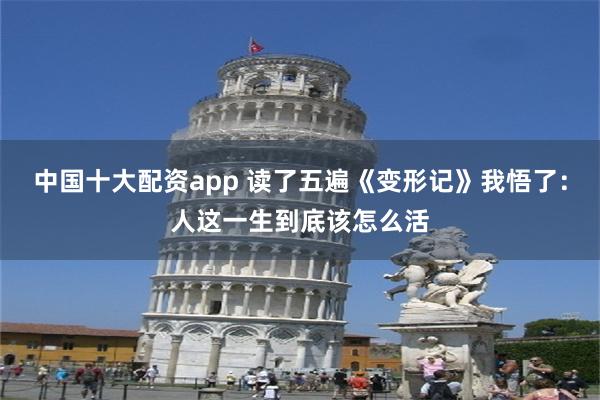 中国十大配资app 读了五遍《变形记》我悟了：人这一生到底该怎么活